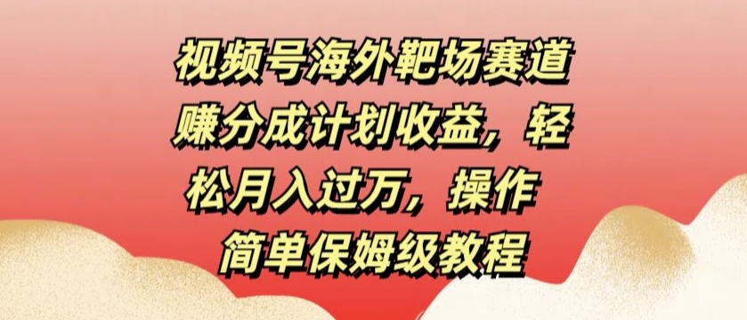 视频号海外靶场赛道赚分成计划收益，轻松月入过万，操作简单保姆级教程-资源妙妙屋