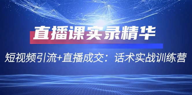 直播课实录精华：短视频引流+直播成交：话术实战训练营-资源妙妙屋