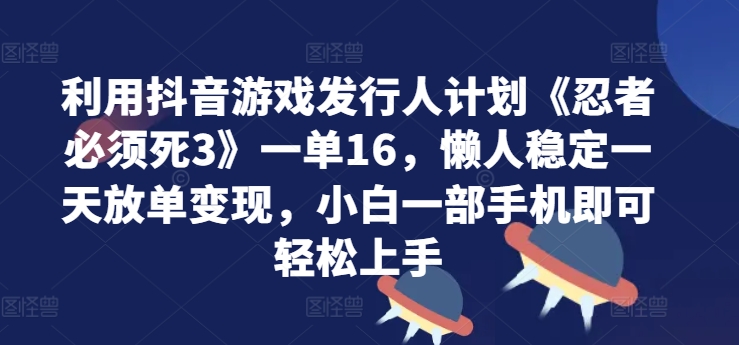 利用抖音游戏发行人计划《忍者必须死3》一单16.懒人稳定一天放单变现，小白一部手机即可轻松上手-资源妙妙屋