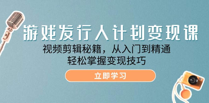 游戏发行人计划变现课：视频剪辑秘籍，从入门到精通，轻松掌握变现技巧-资源妙妙屋