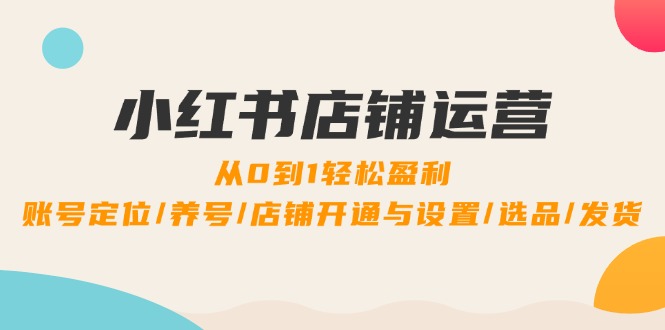 小红书店铺运营：0到1轻松盈利，账号定位/养号/店铺开通与设置/选品/发货-资源妙妙屋