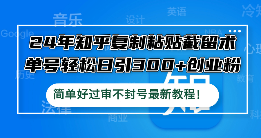 24年知乎复制粘贴截留术，单号轻松日引300+创业粉，简单好过审不封号-资源妙妙屋