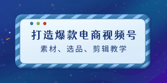 打造爆款电商视频号：素材、选品、剪辑教程（附工具）-资源妙妙屋