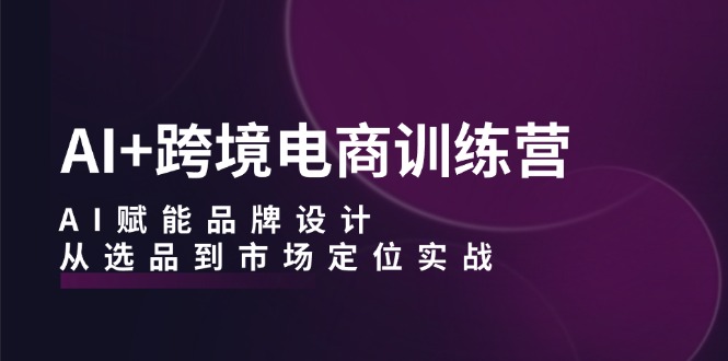 AI+跨境电商训练营：AI赋能品牌设计，从选品到市场定位实战-资源妙妙屋