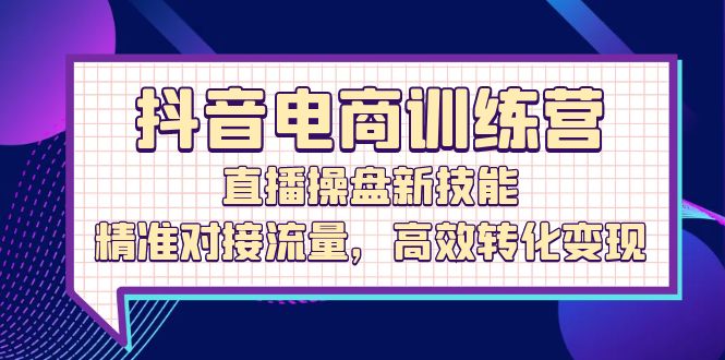 抖音电商训练营：直播操盘新技能，精准对接流量，高效转化变现-资源妙妙屋