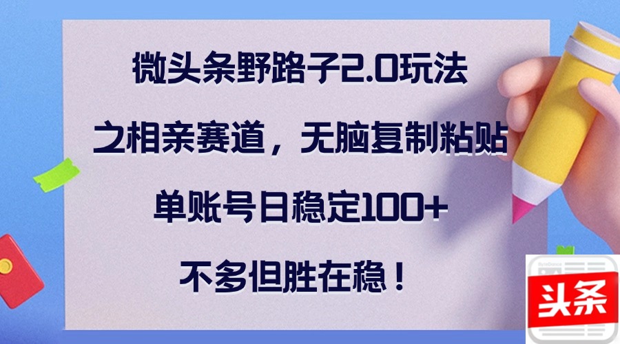 微头条野路子2.0玩法之相亲赛道，无脑复制粘贴，单账号日稳定100+-资源妙妙屋