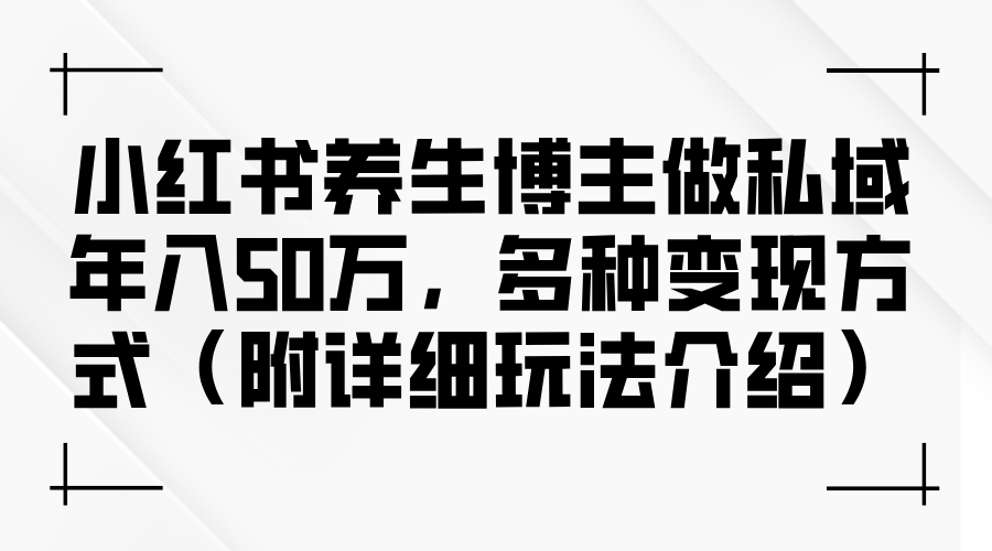 小红书养生博主做私域年入50万，多种变现方式（附详细玩法介绍）-资源妙妙屋