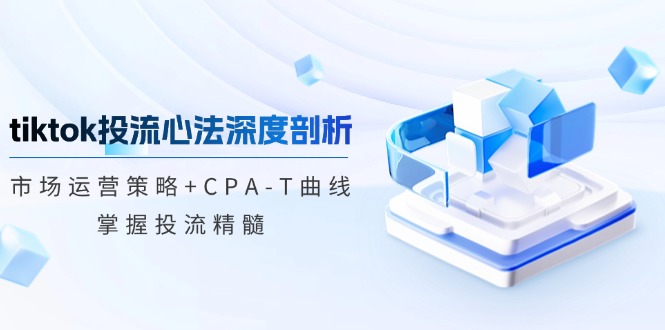 tiktok投流心法深度剖析：市场运营策略+CPA-T曲线，掌握投流精髓-资源妙妙屋