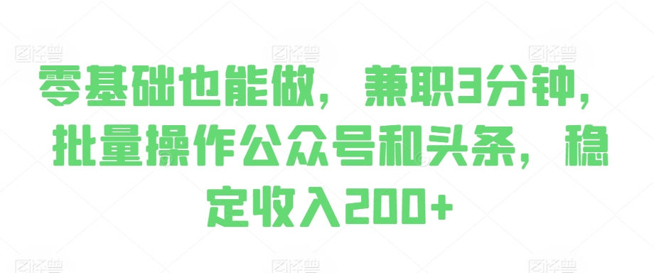 零基础也能做，兼职3分钟，批量操作公众号和头条，稳定收入200+-资源妙妙屋