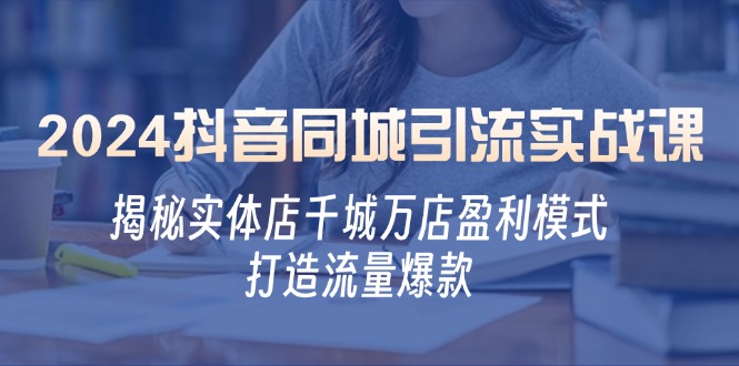 2024抖音同城引流实战课：揭秘实体店千城万店盈利模式，打造流量爆款-资源妙妙屋